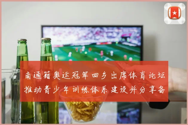 南通籍奥运冠军回乡出席体育论坛推动青少年训练体系建设并分享备战经验