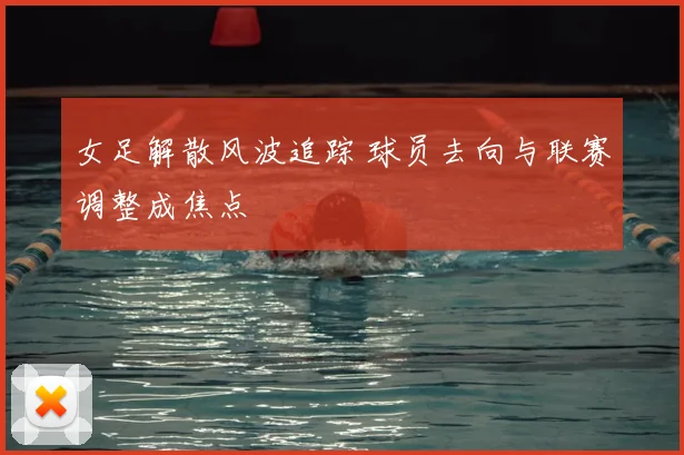 女足解散风波追踪 球员去向与联赛调整成焦点