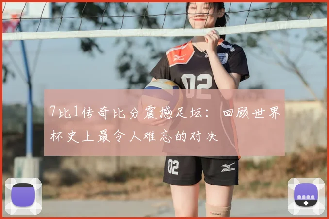 7比1传奇比分震撼足坛：回顾世界杯史上最令人难忘的对决