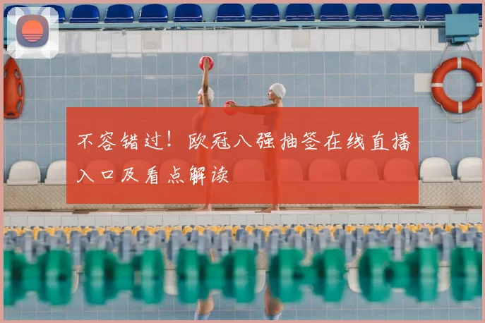 不容错过！欧冠八强抽签在线直播入口及看点解读