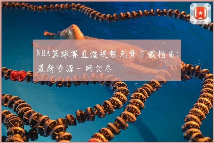 NBA篮球赛直播视频免费下载指南：最新资源一网打尽