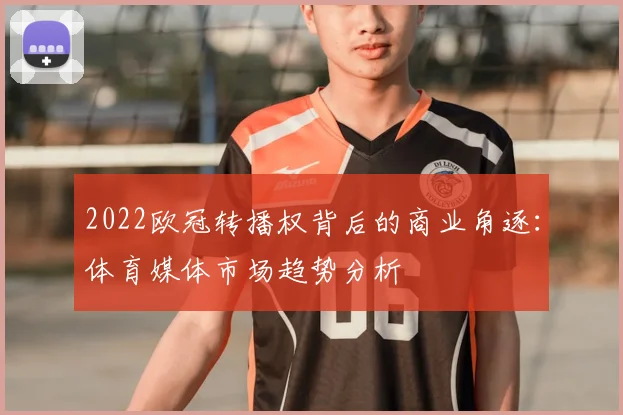 2022欧冠转播权背后的商业角逐：体育媒体市场趋势分析