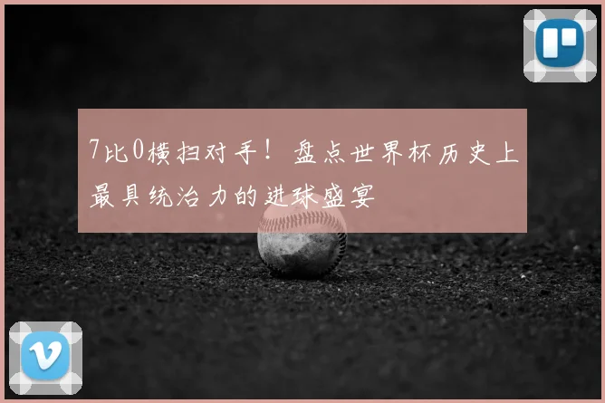 7比0横扫对手！盘点世界杯历史上最具统治力的进球盛宴