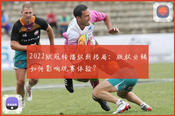 2022欧冠转播权新格局:版权分销如何影响观赛体验?