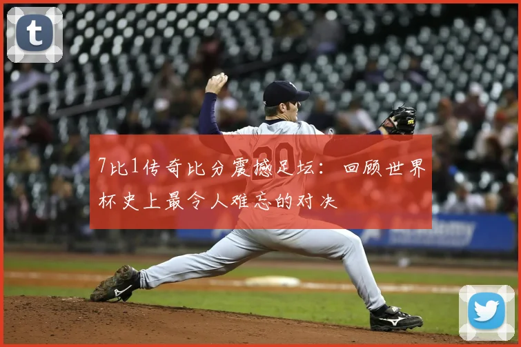 7比1传奇比分震撼足坛：回顾世界杯史上最令人难忘的对决