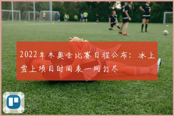 2022年冬奥会比赛日程公布：冰上雪上项目时间表一网打尽
