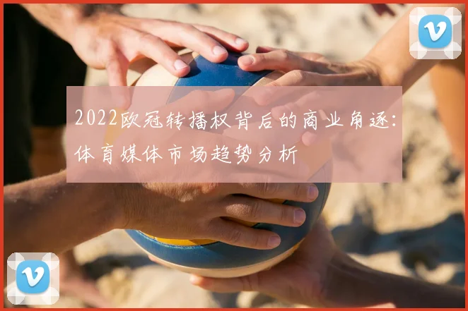 2022欧冠转播权背后的商业角逐：体育媒体市场趋势分析