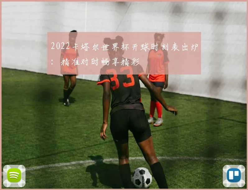 2022卡塔尔世界杯开球时刻表出炉：精准对时畅享精彩