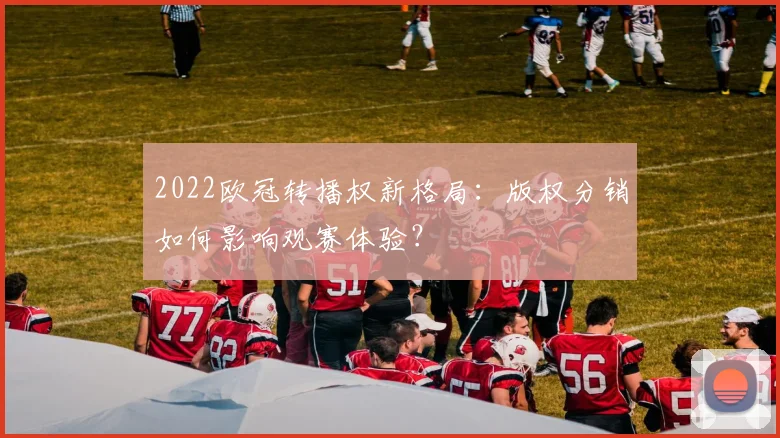 2022欧冠转播权新格局:版权分销如何影响观赛体验?
