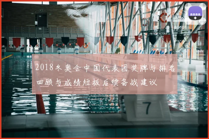 2018冬奥会中国代表团奖牌与排名回顾与成绩短板后续备战建议
