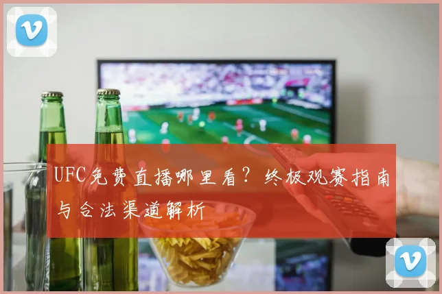 UFC免费直播哪里看？终极观赛指南与合法渠道解析